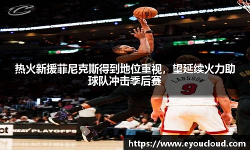 热火新援菲尼克斯得到地位重视，望延续火力助球队冲击季后赛
