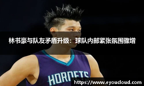 林书豪与队友矛盾升级：球队内部紧张氛围骤增